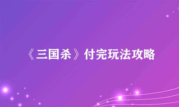 《三国杀》付完玩法攻略