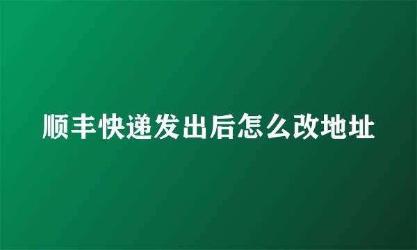 顺丰快递发出后怎么改地址