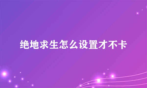绝地求生怎么设置才不卡