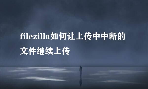 filezilla如何让上传中中断的文件继续上传