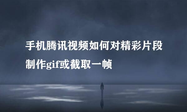手机腾讯视频如何对精彩片段制作gif或截取一帧