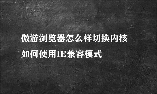 傲游浏览器怎么样切换内核 如何使用IE兼容模式