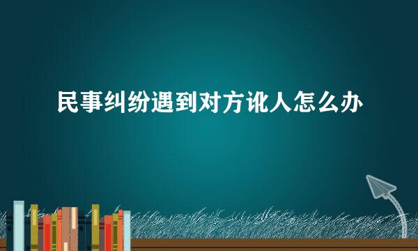 民事纠纷遇到对方讹人怎么办