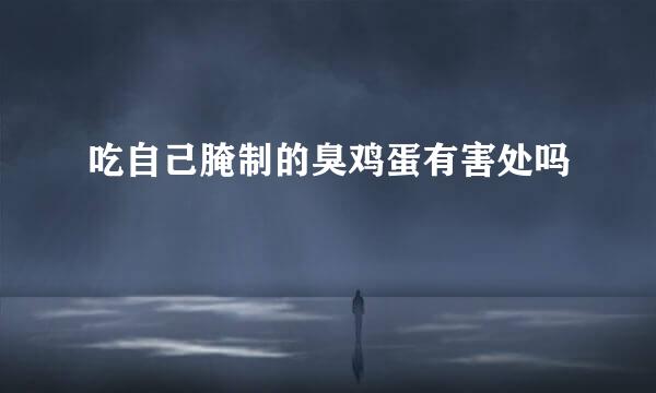 吃自己腌制的臭鸡蛋有害处吗