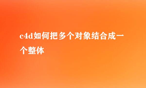 c4d如何把多个对象结合成一个整体