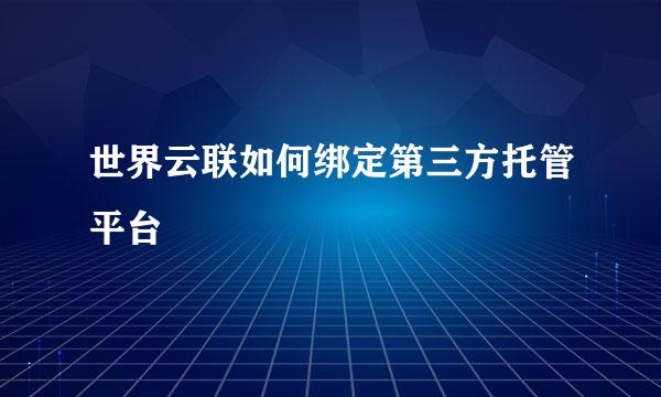 世界云联如何绑定第三方托管平台