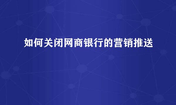 如何关闭网商银行的营销推送