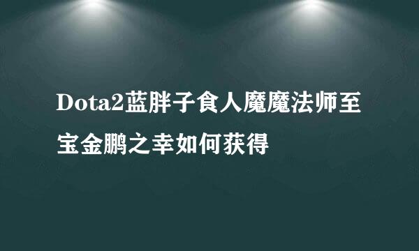 Dota2蓝胖子食人魔魔法师至宝金鹏之幸如何获得