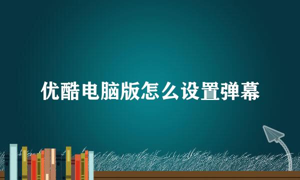 优酷电脑版怎么设置弹幕