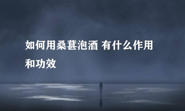 如何用桑葚泡酒 有什么作用和功效