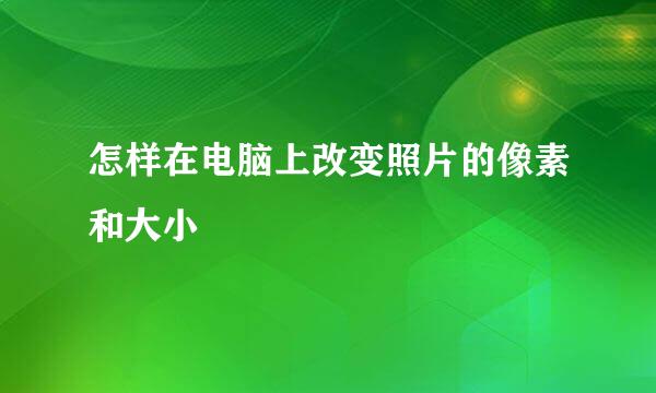 怎样在电脑上改变照片的像素和大小