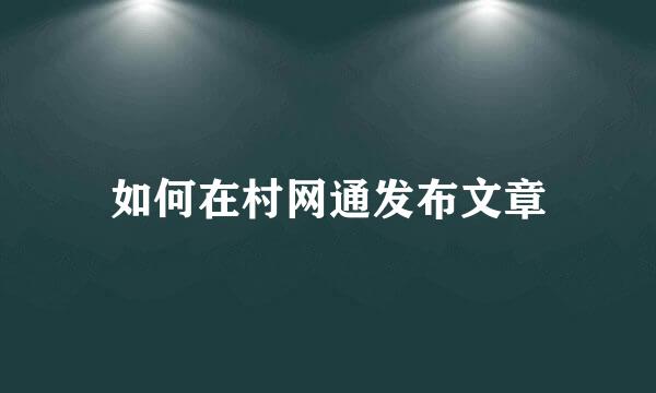 如何在村网通发布文章