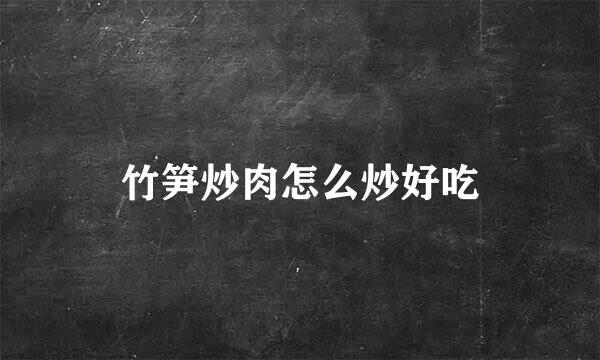 竹笋炒肉怎么炒好吃