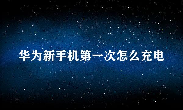 华为新手机第一次怎么充电
