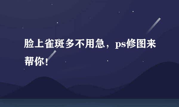 脸上雀斑多不用急，ps修图来帮你！