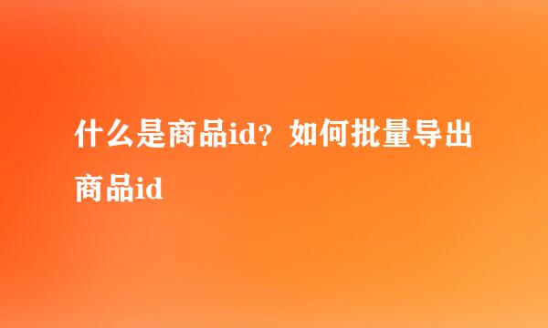 什么是商品id？如何批量导出商品id