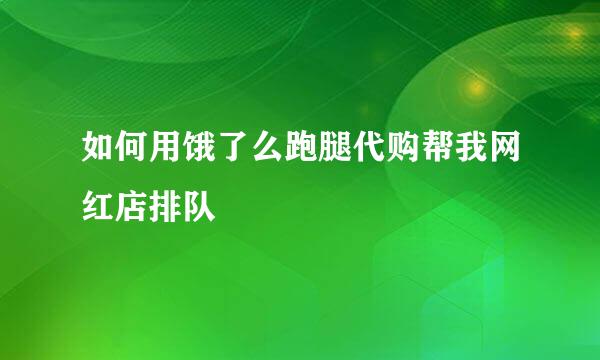 如何用饿了么跑腿代购帮我网红店排队