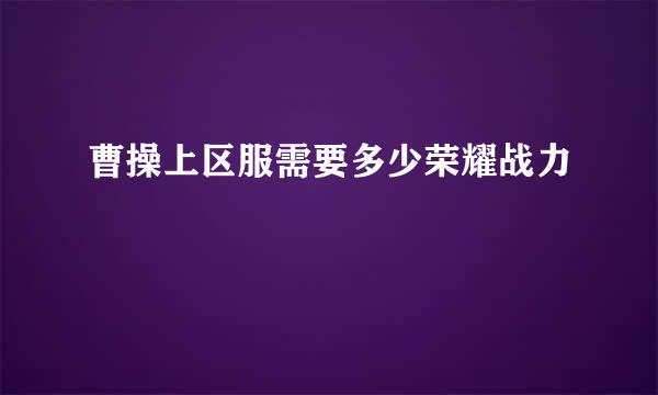 曹操上区服需要多少荣耀战力