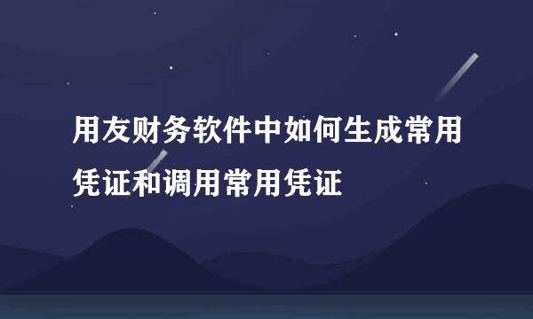 用友财务软件中如何生成常用凭证和调用常用凭证