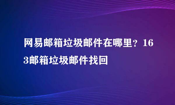 网易邮箱垃圾邮件在哪里？163邮箱垃圾邮件找回