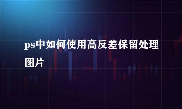 ps中如何使用高反差保留处理图片