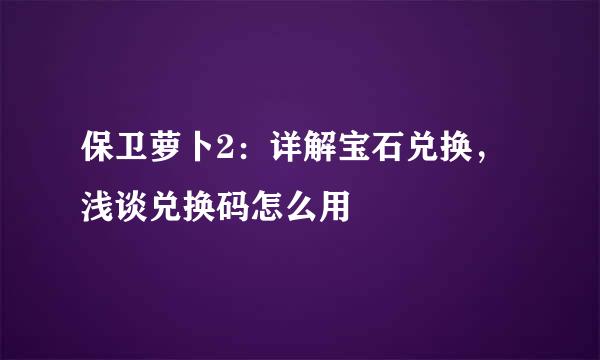 保卫萝卜2：详解宝石兑换，浅谈兑换码怎么用