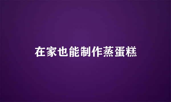 在家也能制作蒸蛋糕