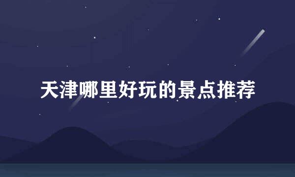 天津哪里好玩的景点推荐