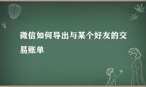 微信如何导出与某个好友的交易账单