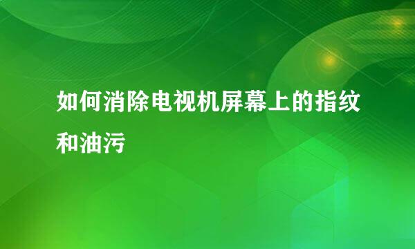如何消除电视机屏幕上的指纹和油污