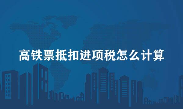高铁票抵扣进项税怎么计算