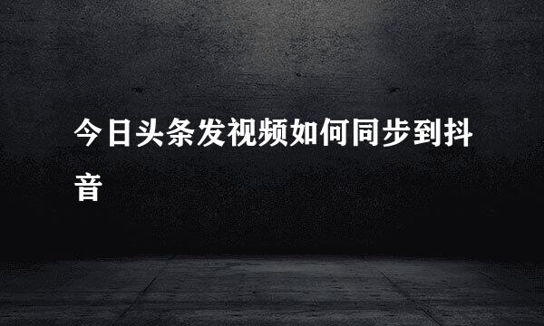 今日头条发视频如何同步到抖音