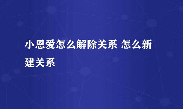 小恩爱怎么解除关系 怎么新建关系