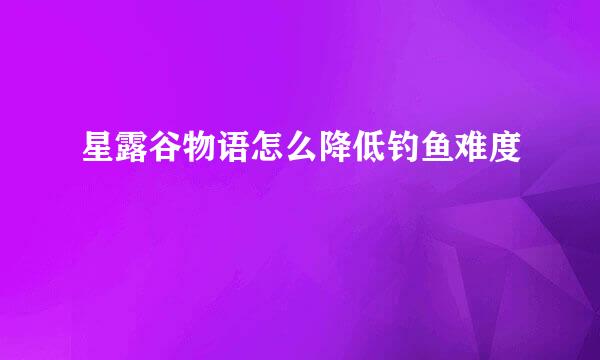 星露谷物语怎么降低钓鱼难度