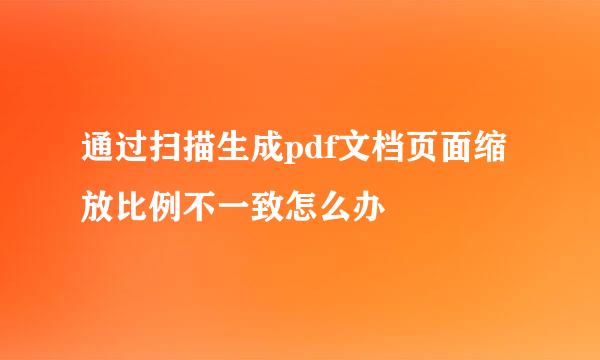 通过扫描生成pdf文档页面缩放比例不一致怎么办