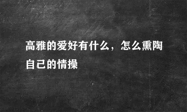 高雅的爱好有什么，怎么熏陶自己的情操