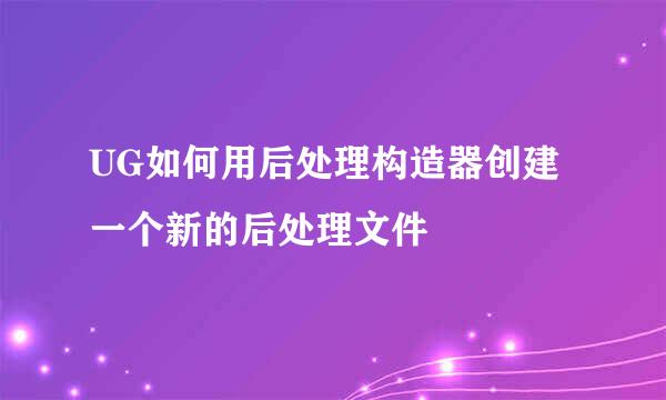 UG如何用后处理构造器创建一个新的后处理文件