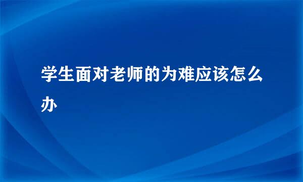 学生面对老师的为难应该怎么办