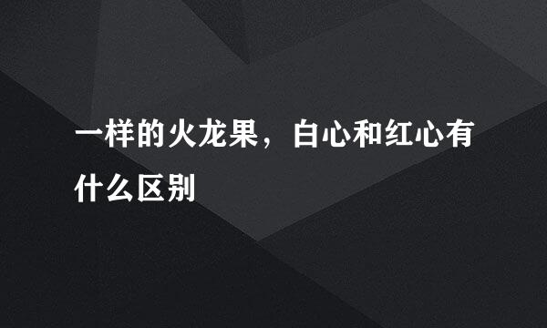 一样的火龙果，白心和红心有什么区别
