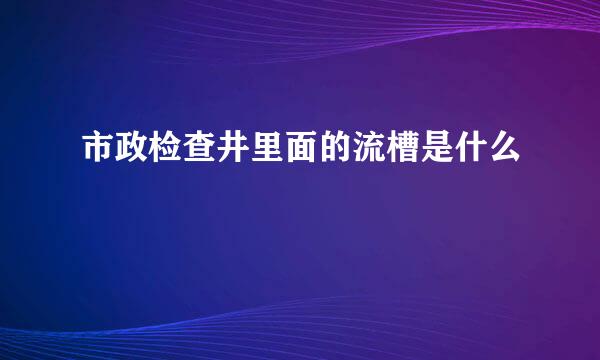 市政检查井里面的流槽是什么