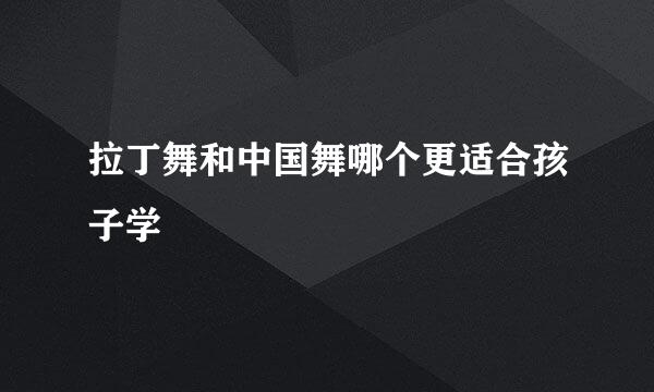 拉丁舞和中国舞哪个更适合孩子学