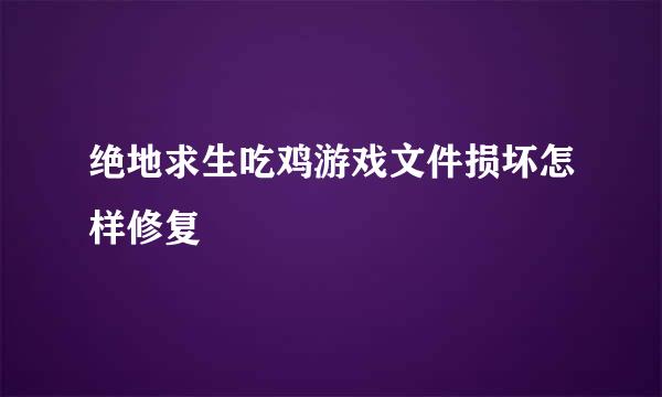 绝地求生吃鸡游戏文件损坏怎样修复
