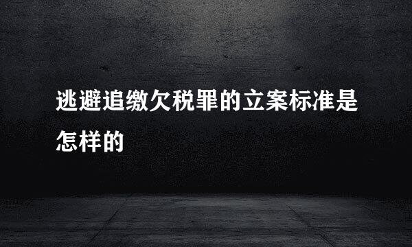 逃避追缴欠税罪的立案标准是怎样的