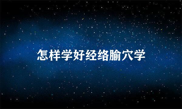 怎样学好经络腧穴学