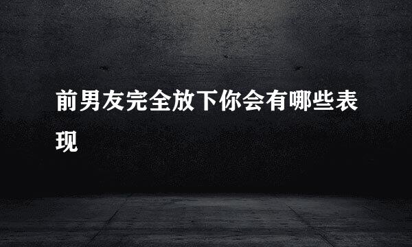 前男友完全放下你会有哪些表现