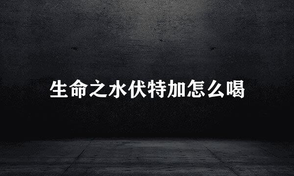 生命之水伏特加怎么喝