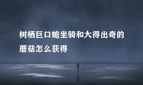 树栖巨口蟾坐骑和大得出奇的蘑菇怎么获得