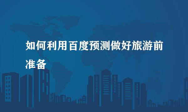 如何利用百度预测做好旅游前准备