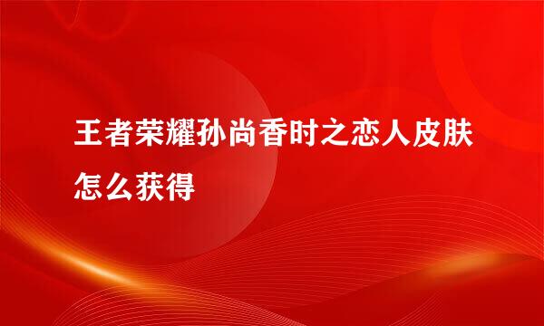 王者荣耀孙尚香时之恋人皮肤怎么获得