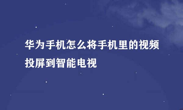 华为手机怎么将手机里的视频投屏到智能电视